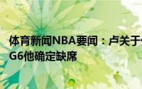 体育新闻NBA要闻：卢关于伦纳德的伤势没有进一步消息但G6他确定缺席