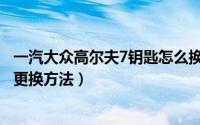 一汽大众高尔夫7钥匙怎么换电池（大众高尔夫7车钥匙电池更换方法）