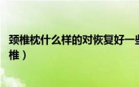 颈椎枕什么样的对恢复好一些（颈椎康复枕 帮你爱护你的颈椎）