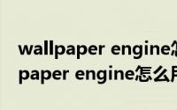 wallpaper engine怎么用视频做壁纸（wallpaper engine怎么用）