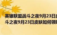 英雄联盟战斗之夜9月23日皮肤如何领取视频（英雄联盟战斗之夜9月23日皮肤如何领取）