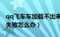 qq飞车车加载不出来（qq飞车游戏模块加载失败怎么办）