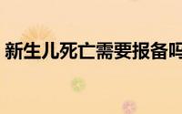 新生儿死亡需要报备吗（新生儿死亡怎么办）