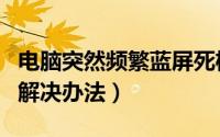 电脑突然频繁蓝屏死机（电脑突然死机蓝屏的解决办法）