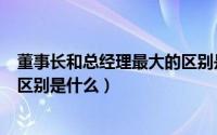 董事长和总经理最大的区别是什么（董事长和总经理最大的区别是什么）
