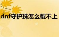 dnf守护珠怎么戴不上（dnf守护珠怎么获得）