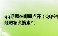 qq话题在哪里点开（QQ空间话题吧在哪里打开?QQ空间话题吧怎么搜索?）