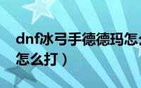 dnf冰弓手德德玛怎么打（dnf冰弓手德德玛怎么打）