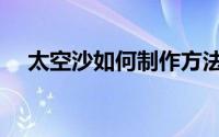 太空沙如何制作方法（太空沙如何制作）