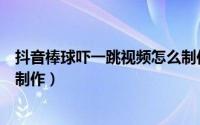抖音棒球吓一跳视频怎么制作的（抖音棒球吓一跳视频怎么制作）