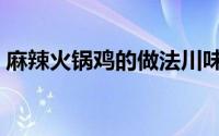 麻辣火锅鸡的做法川味（麻辣火锅鸡的做法）