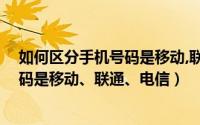 如何区分手机号码是移动,联通,电信号码（如何区分手机号码是移动、联通、电信）