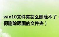 win10文件夹怎么删除不了（Win10文件无法删除怎么办 如何删除顽固的文件夹）