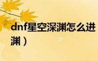dnf星空深渊怎么进（dnf怎么开时空之门深渊）