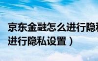 京东金融怎么进行隐私设置呢（京东金融怎么进行隐私设置）