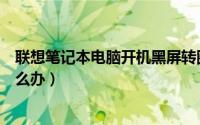 联想笔记本电脑开机黑屏转圈（联想笔记本电脑开机黑屏怎么办）
