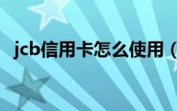 jcb信用卡怎么使用（jcb信用卡怎么办理）