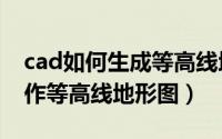 cad如何生成等高线地形图（AutoCAD中制作等高线地形图）