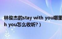 林俊杰的stay with you哪里可以听（林俊杰的新歌stay with you怎么收听?）