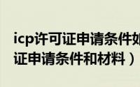 icp许可证申请条件如何申请icp证（ICP许可证申请条件和材料）