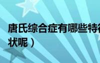 唐氏综合症有哪些特征（唐氏综合症有哪些症状呢）