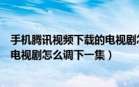 手机腾讯视频下载的电视剧怎么自动播放下一集（腾讯视频电视剧怎么调下一集）