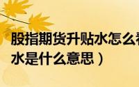 股指期货升贴水怎么看（股指期货入门期指贴水是什么意思）