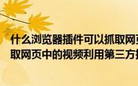 什么浏览器插件可以抓取网页中的音视频资源（如何快速提取网页中的视频利用第三方插件）