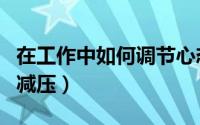 在工作中如何调节心态（如何调整心态为职场减压）