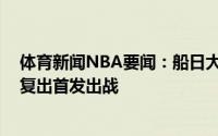 体育新闻NBA要闻：船日大战G3首发出炉伦纳德缺阵保罗复出首发出战