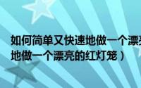 如何简单又快速地做一个漂亮的红灯笼呢（如何简单又快速地做一个漂亮的红灯笼）