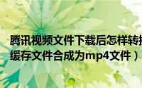 腾讯视频文件下载后怎样转换为MP4格式（将腾讯视频中的缓存文件合成为mp4文件）
