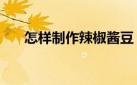 怎样制作辣椒酱豆（怎样制作辣椒酱）