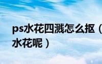 ps水花四溅怎么抠（在ps中怎样正确的抠出水花呢）