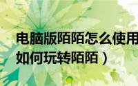 电脑版陌陌怎么使用（陌陌电脑版官方下载 如何玩转陌陌）