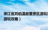 浙江省刘伯温故里景区游玩攻略图（浙江省刘伯温故里景区游玩攻略）