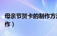 母亲节贺卡的制作方法大全（母亲节贺卡的制作）