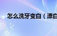 怎么洗牙变白（漂白护理牙齿如何变白）