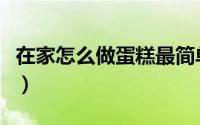 在家怎么做蛋糕最简单视频（在家怎么做蛋糕）
