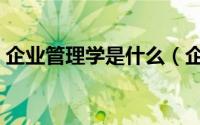 企业管理学是什么（企业管理学都是有哪些）