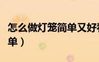怎么做灯笼简单又好看第一名（怎么做灯笼简单）