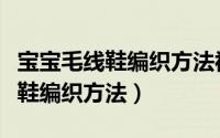 宝宝毛线鞋编织方法视频教程全集（宝宝毛线鞋编织方法）