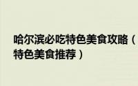 哈尔滨必吃特色美食攻略（哈尔滨特色美食攻略_玩转哈市特色美食推荐）
