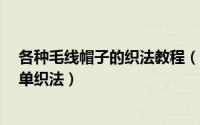 各种毛线帽子的织法教程（怎么织毛线帽子?毛线帽子的简单织法）
