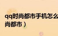 qq时尚都市手机怎么玩（怎样用手机玩QQ时尚都市）