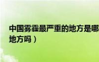 中国雾霾最严重的地方是哪里（你知道国内7个没有雾霾的地方吗）