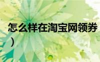 怎么样在淘宝网领券（怎么样在淘宝网上开店）