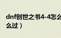 dnf创世之书4-4怎么过（dnf创世之书4-4怎么过）