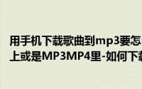 用手机下载歌曲到mp3要怎么下载呢（怎么下载歌曲到手机上或是MP3MP4里-如何下载歌曲）