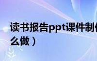 读书报告ppt课件制作教程（读书报告ppt怎么做）